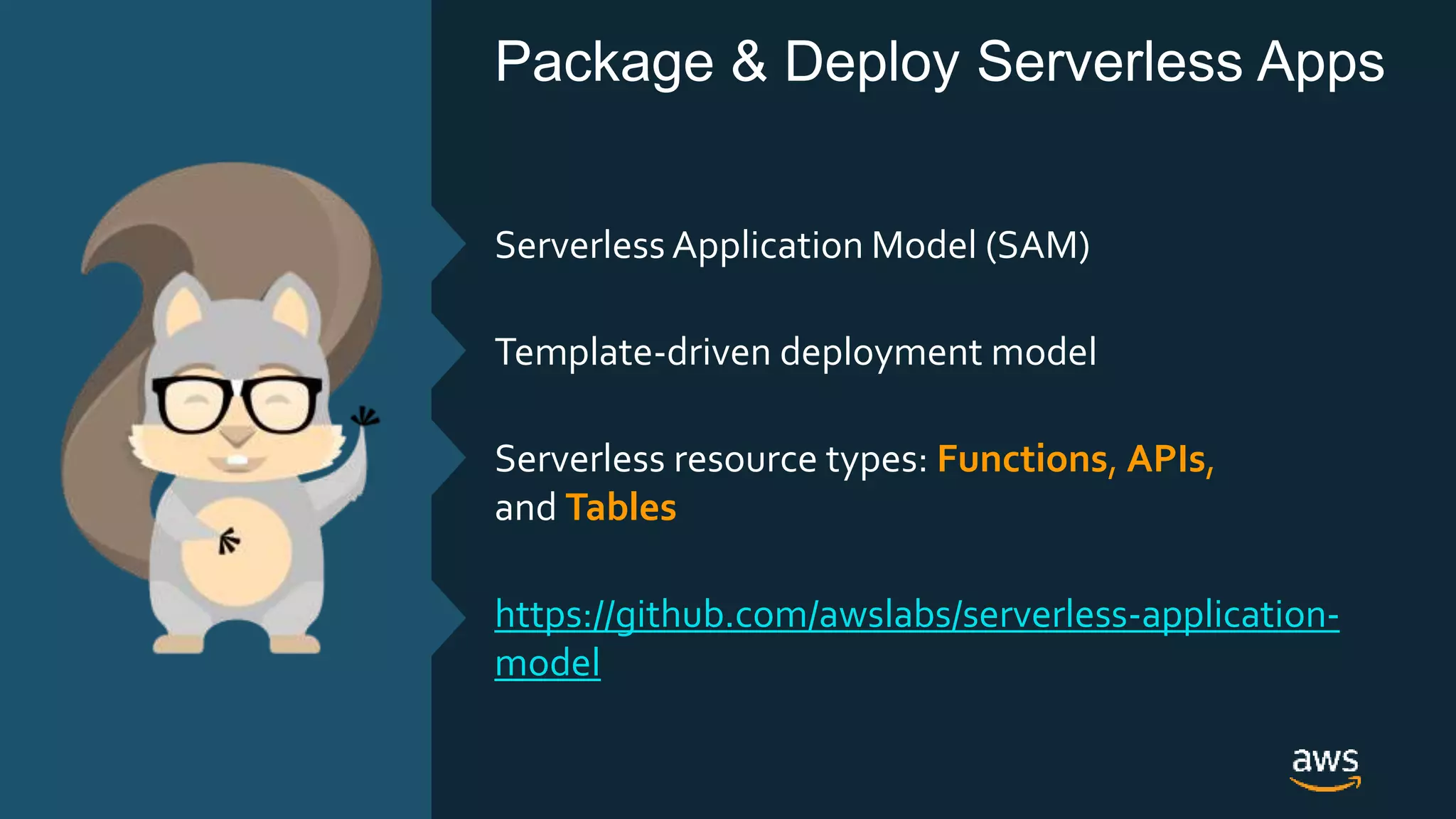 © 2018, Amazon Web Services, Inc. or its Affiliates. All rights reserved.
Package & Deploy Serverless Apps
Serverless Application Model (SAM)
Template-driven deployment model
Serverless resource types: Functions, APIs,
and Tables
https://github.com/awslabs/serverless-application-
model
 