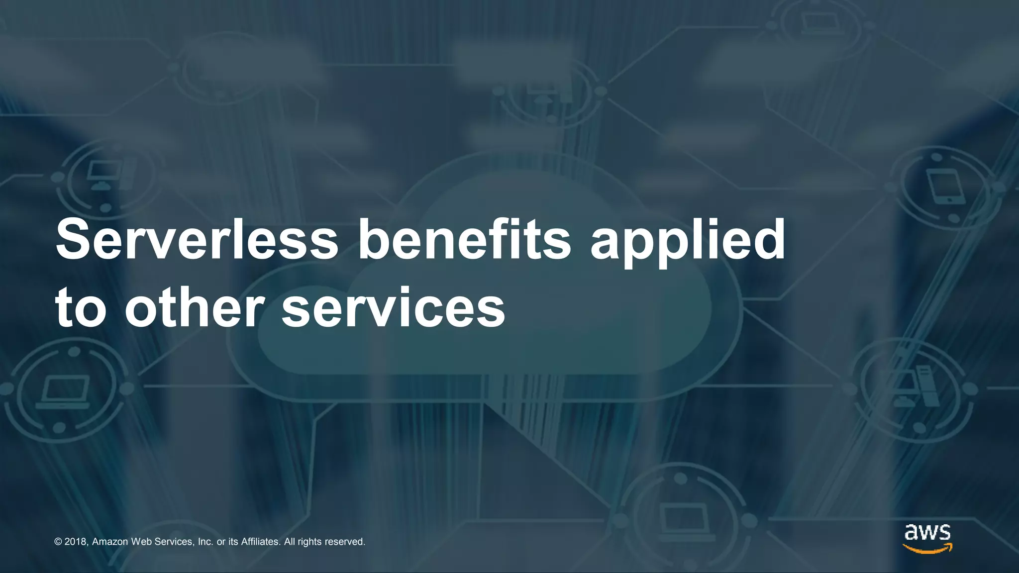 © 2018, Amazon Web Services, Inc. or its Affiliates. All rights reserved.© 2018, Amazon Web Services, Inc. or its Affiliates. All rights reserved.
Serverless benefits applied
to other services
 