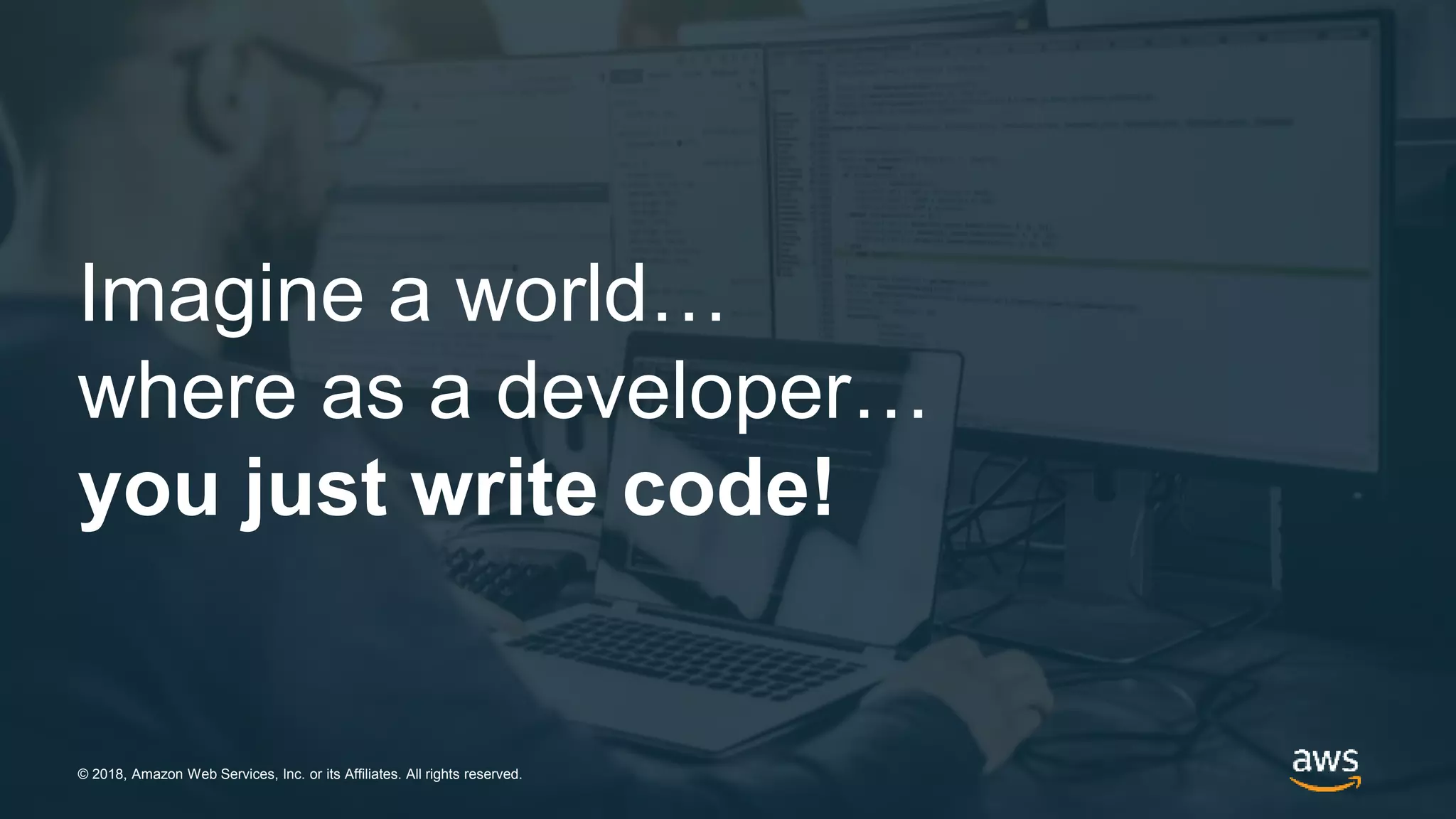 © 2018, Amazon Web Services, Inc. or its Affiliates. All rights reserved.
Imagine a world…
where as a developer…
you just write code!
© 2018, Amazon Web Services, Inc. or its Affiliates. All rights reserved.
 