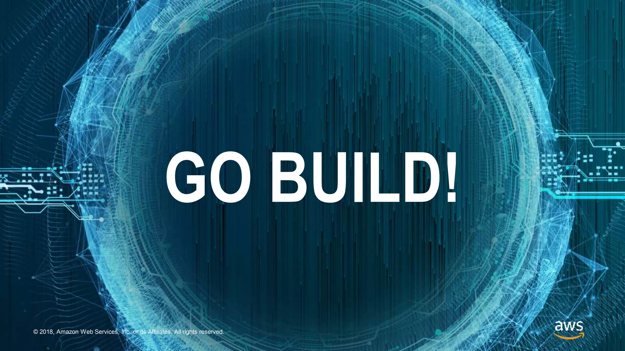 © 2018, Amazon Web Services, Inc. or its Affiliates. All rights reserved.
GO BUILD!
© 2018, Amazon Web Services, Inc. or its Affiliates. All rights reserved.
 