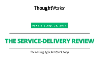 # L K S T L | A u g . 2 8 , 2 0 1 7
THE SERVICE-DELIVERY REVIEW
The Missing Agile Feedback Loop
 