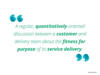 @mattphilip #lkstl
A regular, quantitatively-oriented
discussion between a customer and
delivery team about the ﬁtness for
purpose of its service delivery.
 