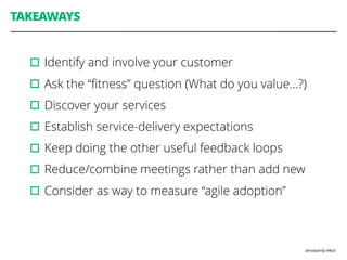 @mattphilip #lkstl
TAKEAWAYS
▫︎Identify and involve your customer
▫︎Ask the “ﬁtness” question (What do you value…?)
▫︎Discover your services
▫︎Establish service-delivery expectations
▫︎Keep doing the other useful feedback loops
▫︎Reduce/combine meetings rather than add new
▫︎Consider as way to measure “agile adoption”
 