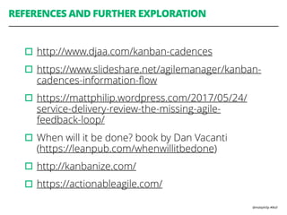 @mattphilip #lkstl
REFERENCES AND FURTHER EXPLORATION
▫︎http://www.djaa.com/kanban-cadences
▫︎https://www.slideshare.net/agilemanager/kanban-
cadences-information-ﬂow
▫︎https://mattphilip.wordpress.com/2017/05/24/
service-delivery-review-the-missing-agile-
feedback-loop/
▫︎When will it be done? book by Dan Vacanti
(https://leanpub.com/whenwillitbedone)
▫︎http://kanbanize.com/
▫︎https://actionableagile.com/
 