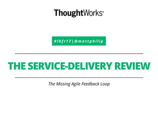 # l k f r 1 7 | @ m a t t p h i l i p
THE SERVICE-DELIVERY REVIEW
The Missing Agile Feedback Loop
 