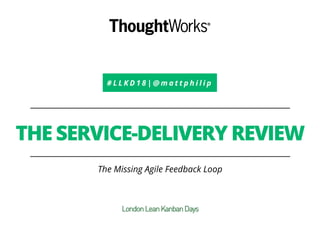 # L L K D 1 8 | @ m a t t p h i l i p
THE SERVICE-DELIVERY REVIEW
The Missing Agile Feedback Loop
 