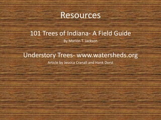 Resources
  101 Trees of Indiana- A Field Guide
                 By Marion T. Jackson


Understory Trees- www.watersheds.org
        Article by Jessica Cranall and Hank Dorst
 
