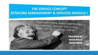 THE SERVICE CONCEPT
RETAILING MANAGEMENT & SERVICES MODULE I
PRESENTED BY
AKASH MOLLA
VIVEK KUMAR
 