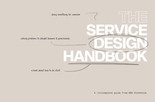 SERVICE
DESIGN
HANDBOOK
a book about how to do stuff
A (in)complete guide from BBH Stockholm.
doing something for someone
solving problems to delight humans & grow brands
 