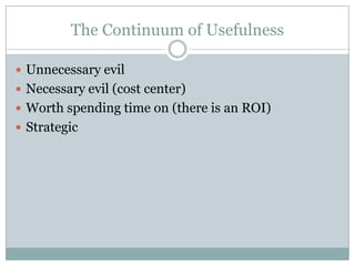 The Continuum of Usefulness
 Unnecessary evil
 Necessary evil (cost center)
 Worth spending time on (there is an ROI)
 Strategic
 