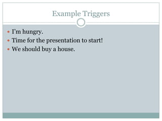 Example Triggers
 I’m hungry.
 Time for the presentation to start!
 We should buy a house.
 