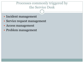 Processes commonly triggered by
the Service Desk
 Incident management
 Service request management
 Access management
 Problem management
 