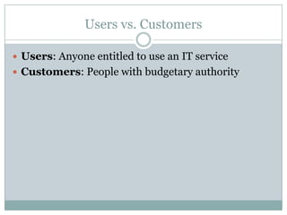 Users vs. Customers
 Users: Anyone entitled to use an IT service
 Customers: People with budgetary authority
 
