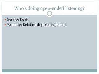 Who’s doing open-ended listening?
 Service Desk
 Business Relationship Management
 