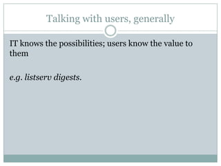Talking with users, generally
IT knows the possibilities; users know the value to
them
e.g. listserv digests.
 
