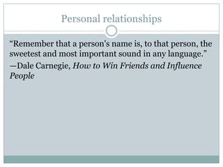 Personal relationships
“Remember that a person's name is, to that person, the
sweetest and most important sound in any language.”
—Dale Carnegie, How to Win Friends and Influence
People
 