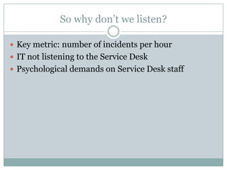 So why don’t we listen?
 Key metric: number of incidents per hour
 IT not listening to the Service Desk
 Psychological demands on Service Desk staff
 