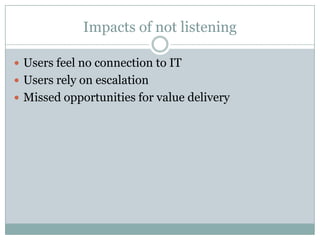 Impacts of not listening
 Users feel no connection to IT
 Users rely on escalation
 Missed opportunities for value delivery
 