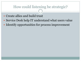 How could listening be strategic?
 Create allies and build trust
 Service Desk help IT understand what users value
 Identify opportunities for process improvement
 