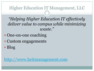 Higher Education IT Management, LLC
“Helping Higher Education IT effectively
deliver value to campus while minimizing
waste.”
 One-on-one coaching
 Custom engagements
 Blog
http://www.heitmanagement.com
 