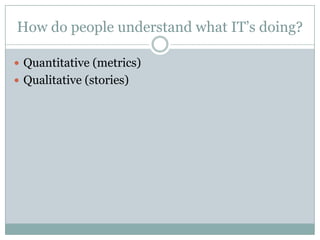 How do people understand what IT’s doing?
 Quantitative (metrics)
 Qualitative (stories)
 
