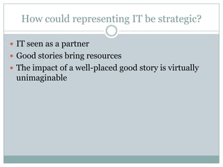 How could representing IT be strategic?
 IT seen as a partner
 Good stories bring resources
 The impact of a well-placed good story is virtually
unimaginable
 