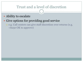 Trust and a level of discretion
 Ability to escalate
 Give options for providing good service
 e.g. Call centers can give staff discretion over returns (e.g.
<$250 OK to approve)
 