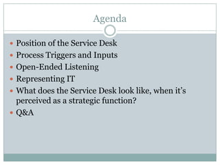 Agenda
 Position of the Service Desk
 Process Triggers and Inputs
 Open-Ended Listening
 Representing IT
 What does the Service Desk look like, when it’s
perceived as a strategic function?
 Q&A
 