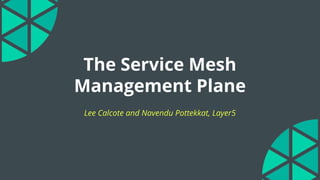 The Service Mesh
Management Plane
Lee Calcote and Navendu Pottekkat, Layer5
 