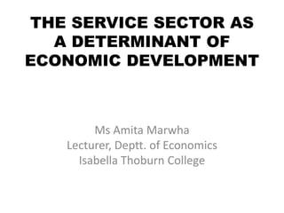 THE SERVICE SECTOR AS
A DETERMINANT OF
ECONOMIC DEVELOPMENT
Ms Amita Marwha
Lecturer, Deptt. of Economics
Isabella Thoburn College
 