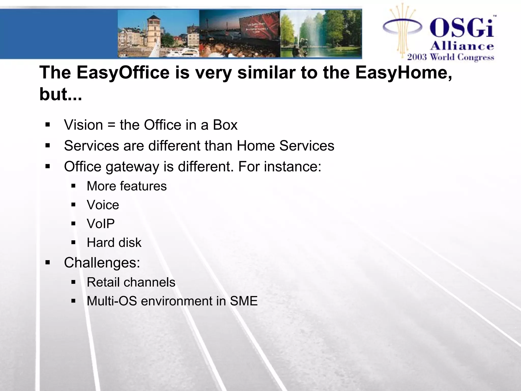 The EasyOffice is very similar to the EasyHome,
but...
Vision = the Office in a Box
Services are different than Home Services
Office gateway is different. For instance:
More features
Voice
VoIP
Hard disk
Challenges:
Retail channels
Multi-OS environment in SME
 
