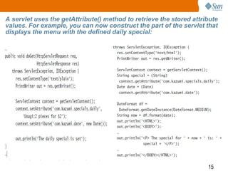 15
A servlet uses the getAttribute() method to retrieve the stored attribute
values. For example, you can now construct the part of the servlet that
displays the menu with the defined daily special:
 