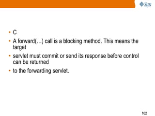102
• C
• A forward(…) call is a blocking method. This means the
target
• servlet must commit or send its response before control
can be returned
• to the forwarding servlet.
 