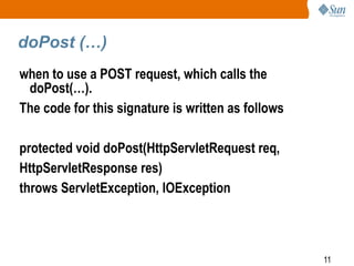 11
doPost (…)
when to use a POST request, which calls the
doPost(…).
The code for this signature is written as follows
protected void doPost(HttpServletRequest req,
HttpServletResponse res)
throws ServletException, IOException
 