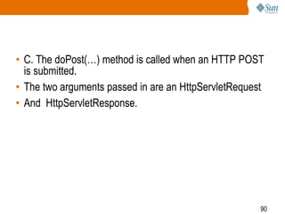90
• C. The doPost(…) method is called when an HTTP POST
is submitted.
• The two arguments passed in are an HttpServletRequest
• And HttpServletResponse.
 