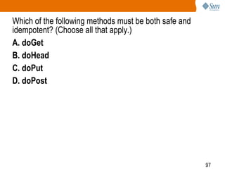 97
Which of the following methods must be both safe and
idempotent? (Choose all that apply.)
A. doGet
B. doHead
C. doPut
D. doPost
 