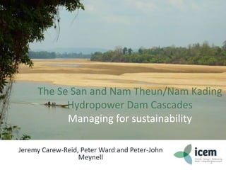The Se San and Nam Theun/Nam Kading
Hydropower Dam Cascades
Managing for sustainability
Jeremy Carew-Reid, Peter Ward and Peter-John
Meynell

1

 