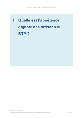 La révolution digitale va-t-elle bousculer l’ordre établi du BTP ?
II. Quelle est l’appétence
digitale des artisans du
BTP ?
Stéphanie Bigeon-Bienvenu
Thèse professionnelle MBA Spécialisé Marketing Commerce sur Internet – PT2015 26/140
 