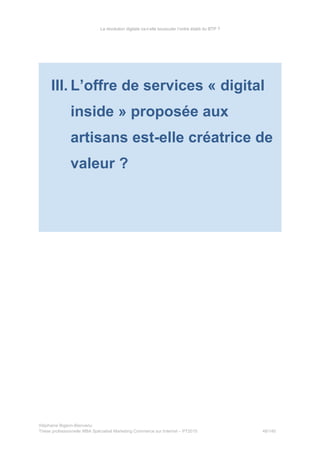La révolution digitale va-t-elle bousculer l’ordre établi du BTP ?
III. L’offre de services « digital
inside » proposée aux
artisans est-elle créatrice de
valeur ?
Stéphanie Bigeon-Bienvenu
Thèse professionnelle MBA Spécialisé Marketing Commerce sur Internet – PT2015 48/140
 