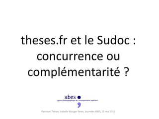 theses.fr et le Sudoc :
concurrence ou
complémentarité ?
Parcours Thèses, Isabelle Mauger Perez, Journées ABES, 15 mai 2013
 