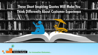 For Innovative Outcomes…
These Short Inspiring Quotes Will Make You
Think Differently About Customer Experience
 