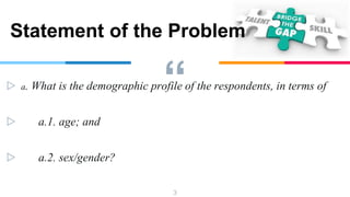 “
▷ a. What is the demographic profile of the respondents, in terms of
▷ a.1. age; and
▷ a.2. sex/gender?
3
Statement of the Problem
 