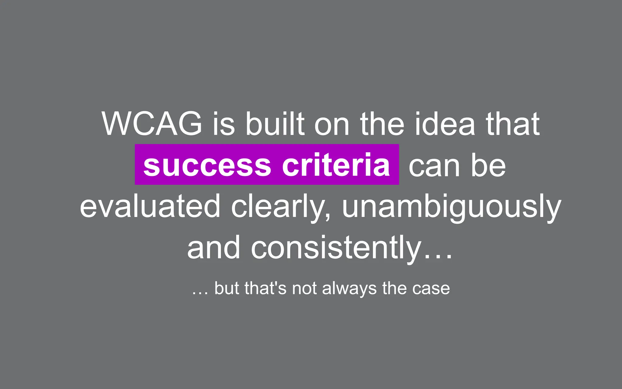 WCAG is built on the idea that
success criteria can be
evaluated clearly, unambiguously
and consistently…
… but that's not always the case
 