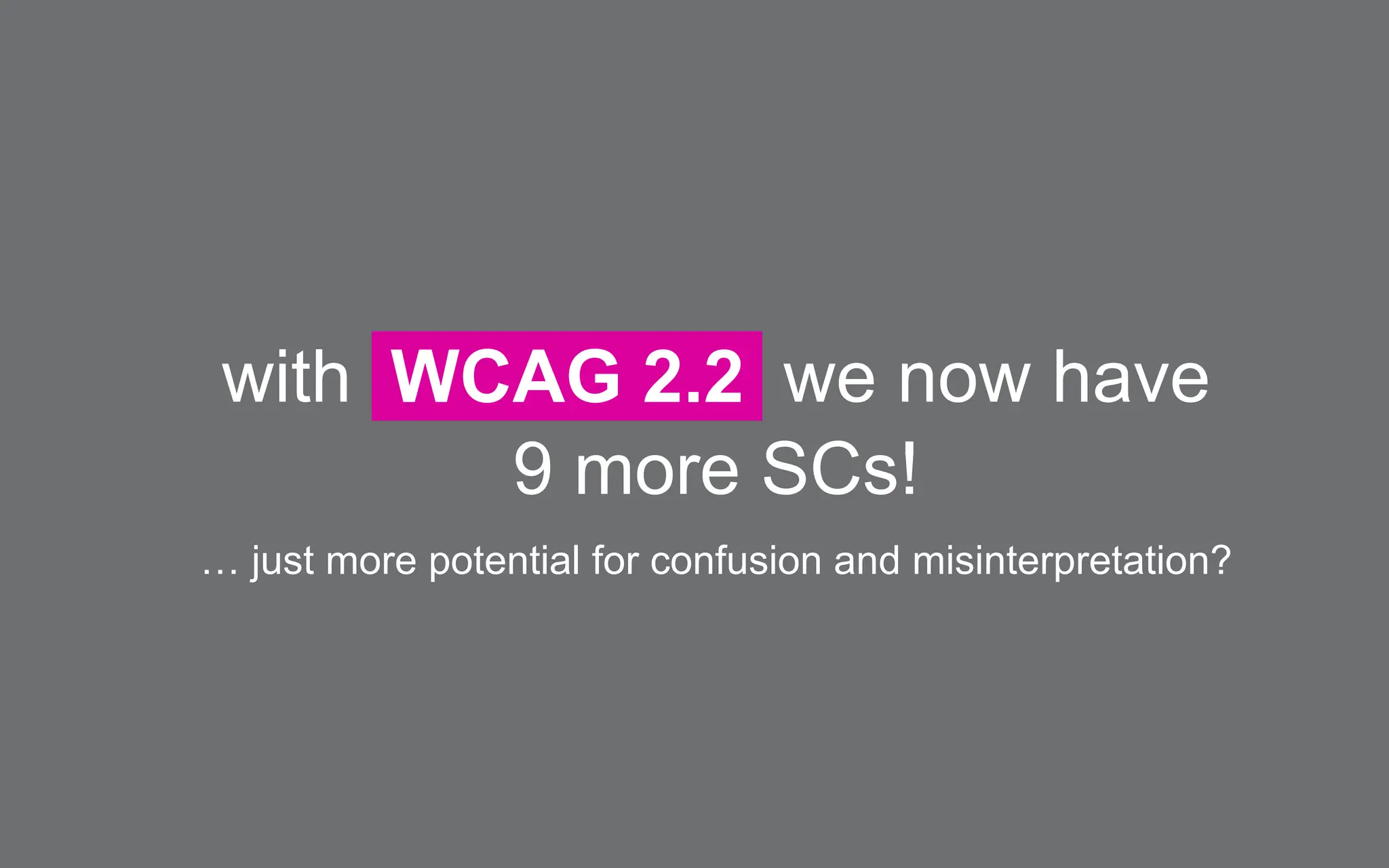 with WCAG 2.2 we now have
9 more SCs!
… just more potential for confusion and misinterpretation?
 