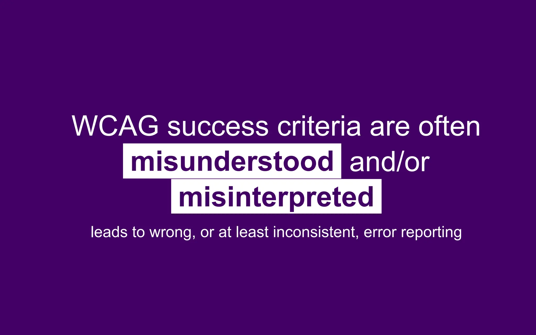 WCAG success criteria are often
misunderstood and/or
misinterpreted
leads to wrong, or at least inconsistent, error reporting
 