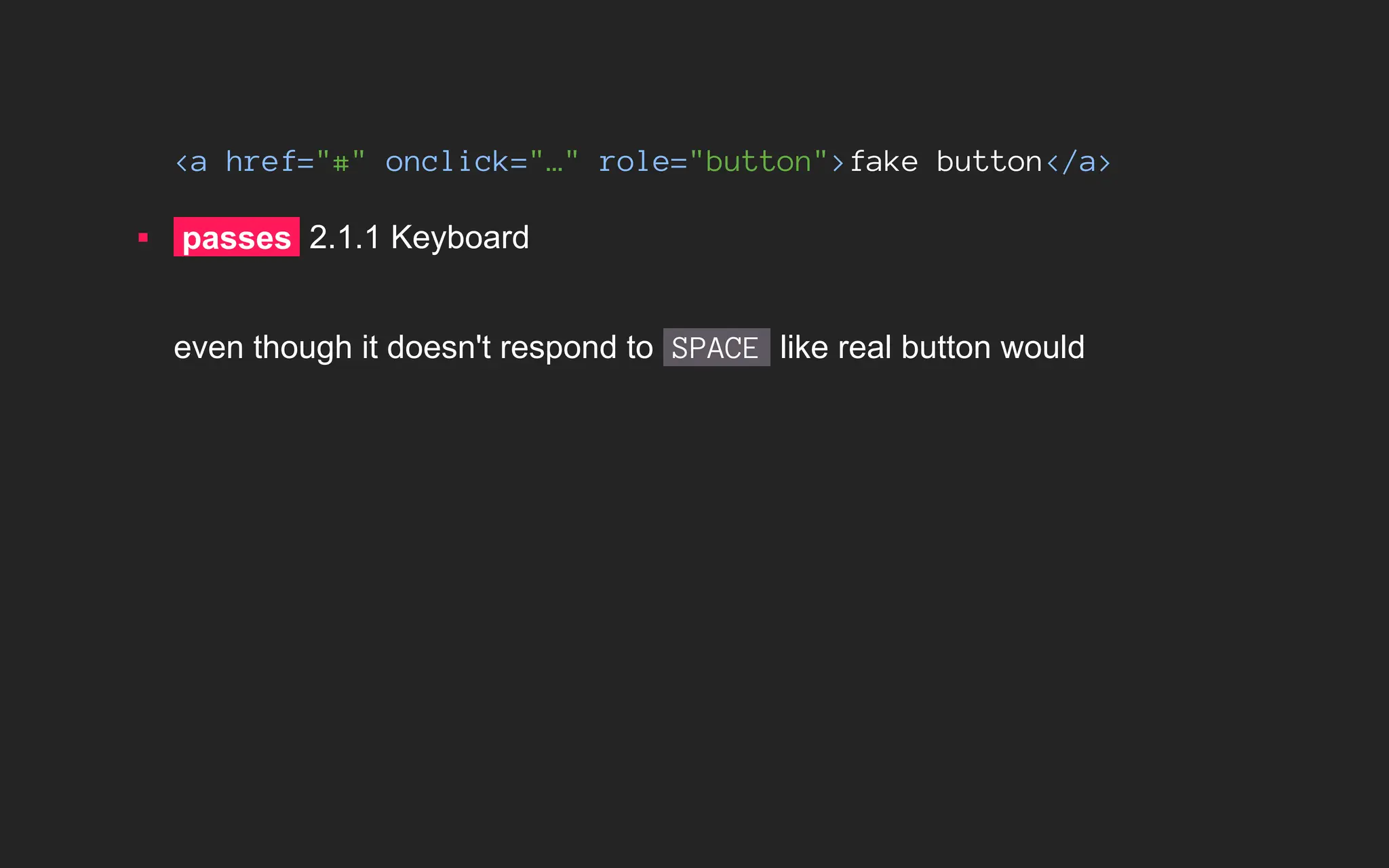 <a href="#" onclick="…" role="button">fake button</a>
▪ passes 2.1.1 Keyboard
even though it doesn't respond to SPACE like real button would
 