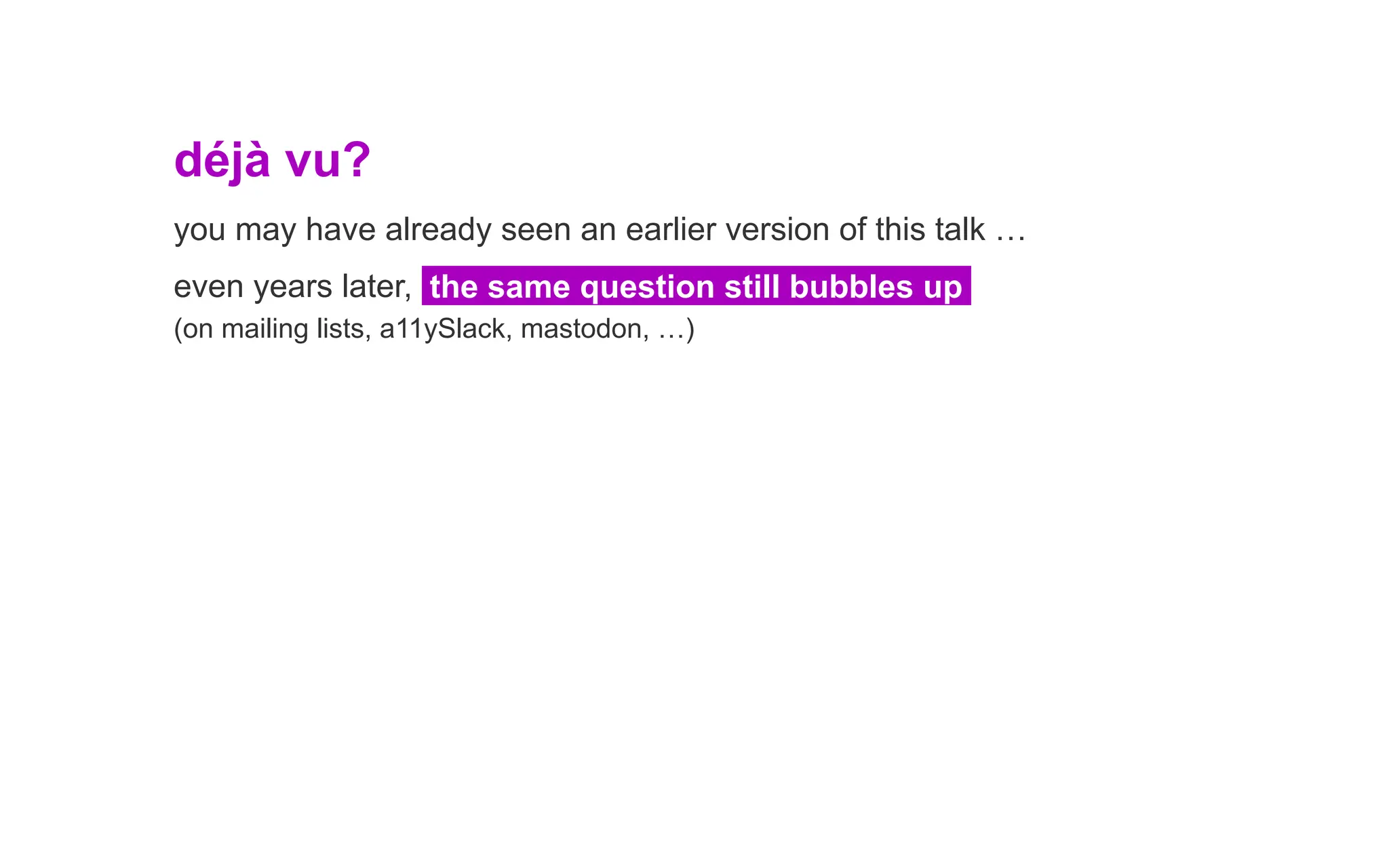 déjà vu?
you may have already seen an earlier version of this talk …
even years later, the same question still bubbles up
(on mailing lists, a11ySlack, mastodon, …)
 