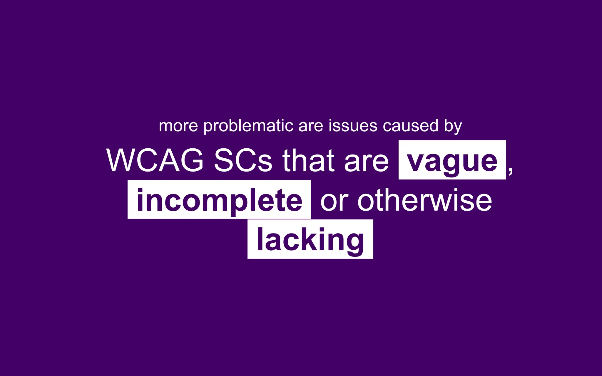 more problematic are issues caused by
WCAG SCs that are vague ,
incomplete or otherwise
lacking
 