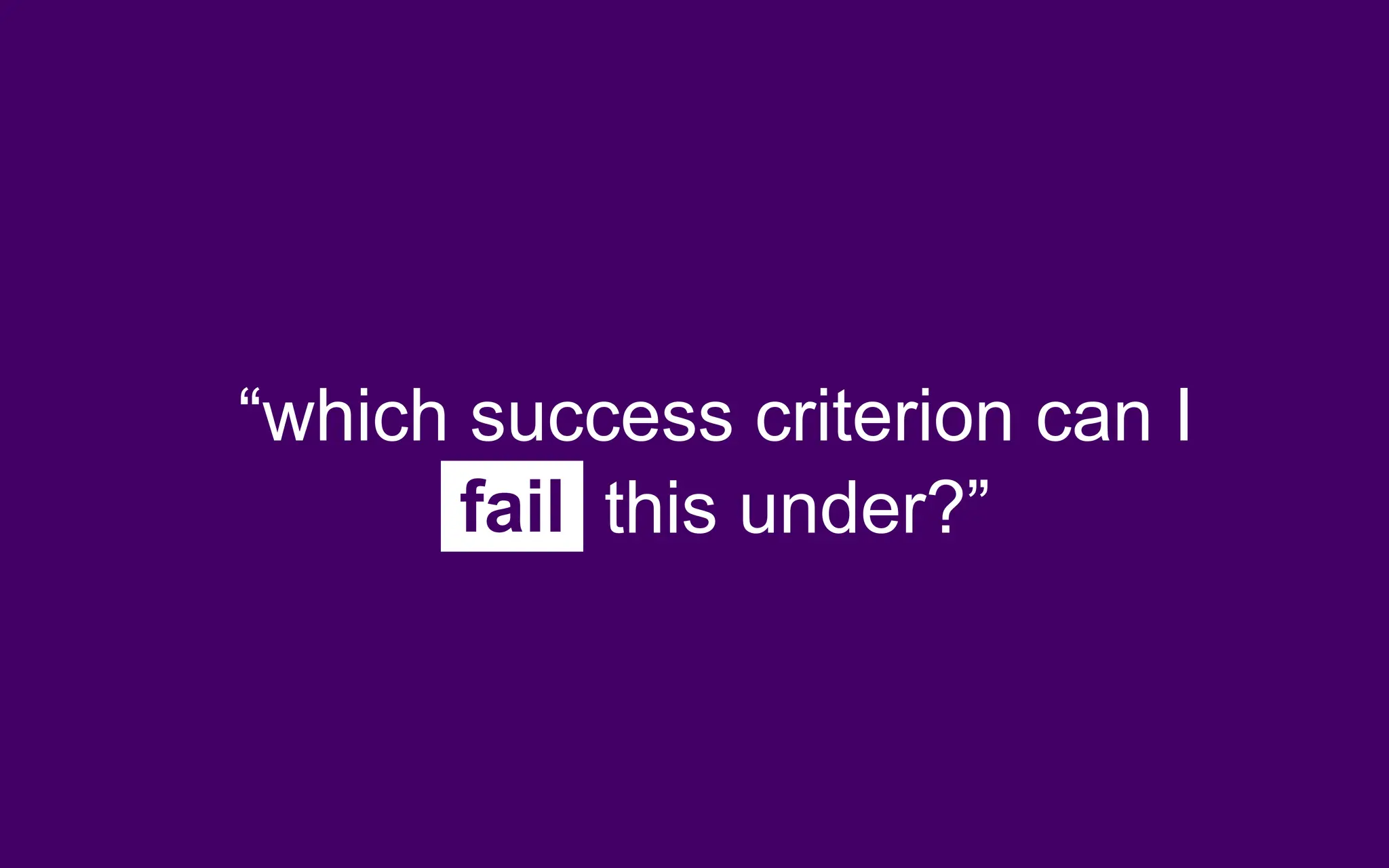 “which success criterion can I
fail this under?”
 