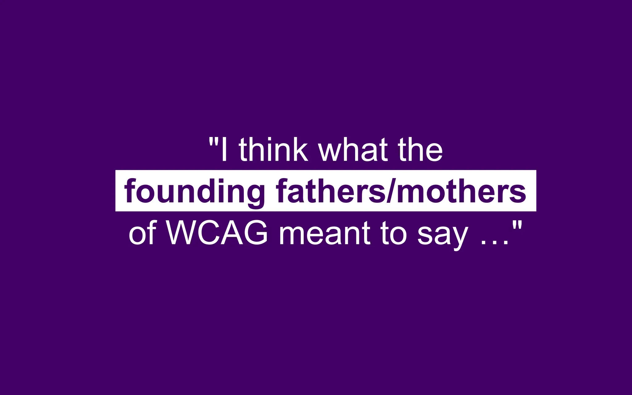 "I think what the
founding fathers/mothers
of WCAG meant to say …"
 